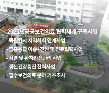 
						2022년 공공보건의료 협력체계 구축사업
                        - 퇴원환자 지역사회 연계사업
                        - 중증응급 이송, 전원 및 진료협력사업
                        - 감염 및 환자안전관리 사업
                        - 정신건강증진 협력사업
                        - 필수보건의료분야 기초조사